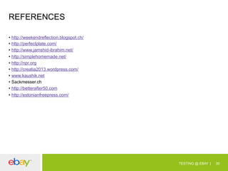 REFERENCES
•  http://weekendreflection.blogspot.ch/
•  http://perfectplate.com/
•  http://www.jamshid-ibrahim.net/
•  http://simplehomemade.net/
•  http://npr.org
•  http://creatia2013.wordpress.com/
•  www.kaushik.net
•  Sackmesser.ch
•  http://betterafter50.com
•  http://estonianfreepress.com/

TESTING @ EBAY

30

 