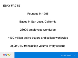 EBAY FACTS
Founded in 1995
Based in San Jose, California
28000 employees worldwide
>100 million active buyers and sellers worldwide
2500 USD transaction volume every second

TESTING @ EBAY

5

 