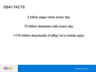 EBAY FACTS
2 billion page views every day
75 billion database calls every day
>179 million downloads of eBay Inc’s mobile apps

TESTING @ EBAY

6

 
