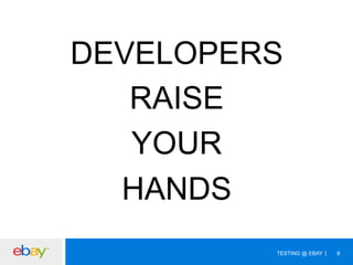 DEVELOPERS
RAISE
YOUR
HANDS
TESTING @ EBAY

8

 