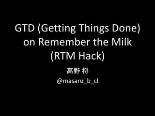 GTD (Getting Things Done)
 on Remember the Milk
      (RTM Hack)
          高野 将
        @masaru_b_cl
 