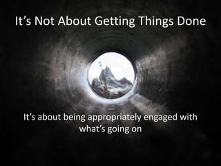 It’s Not About Getting Things Done

It’s about being appropriately engaged with
what’s going on

 