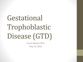 Gestational
Trophoblastic
Disease (GTD)
Ezana Wakjira MS3
May 24, 2016
 