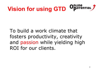 Vision for using GTD To build a work climate that fosters productivity, creativity and  passion  while yielding high ROI for our clients. 