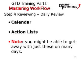 GTD Training Part I:  Mastering WorkFlow Step 4 Reviewing – Daily Review Calendar Action Lists Note :  you might be able to get away with just these on many days.  