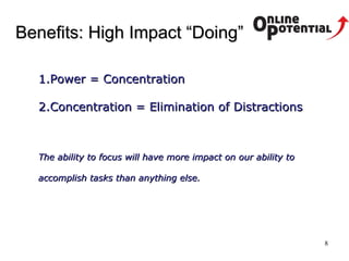 Benefits : High Impact “Doing” Power = Concentration Concentration = Elimination of Distractions The ability to focus will have more impact on our ability to accomplish tasks than anything else.   