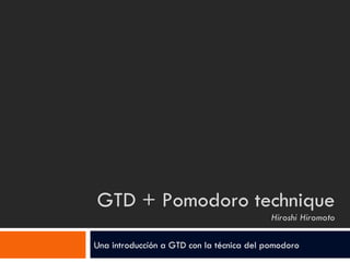 GTD + Pomodoro technique Hiroshi Hiromoto Una introduccíón a GTD con la técnica del pomodoro 