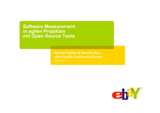 Software Measurement
in agilen Projekten
mit Open Source Tools


            Michael Palotas & Dominik Dary
            eBay Quality Engineering Europe
            2011-10-11
 