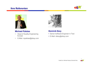 Ihre Referenten




   Michael Palotas                    Dominik Dary
   •    Head of Quality Engineering   •  Senior Software Engineer in Test
        Europe                        •  E-Mail: ddary@ebay.com
   •    E-Mail: mpalotas@ebay.com




                                                                                                  4
                                                   Erstellt von: Michael Palotas & Dominik Dary
 