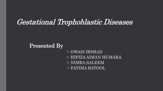 Gestational Trophoblastic Diseases
Presented By
 OWAIS IRSHAD
 HIFIZA AIMAN HUMARA
 NIMRA SALEEM
 FATIMA BATOOL
 