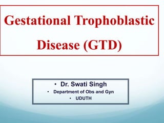 Gestational Trophoblastic
Disease (GTD)
• Dr. Swati Singh
• Department of Obs and Gyn
• UDUTH
 