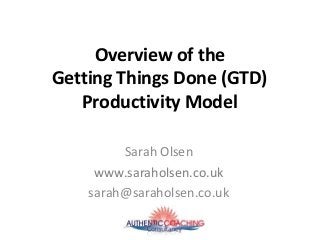 Overview of the
Getting Things Done (GTD)
Productivity Model
Sarah Olsen
www.saraholsen.co.uk
sarah@saraholsen.co.uk
 