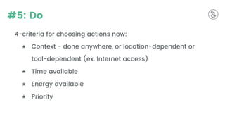 #5: Do
4-criteria for choosing actions now:
★ Context - done anywhere, or location-dependent or
tool-dependent (ex. Internet access)
★ Time available
★ Energy available
★ Priority
 