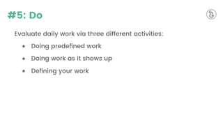 #5: Do
Evaluate daily work via three different activities:
★ Doing predeﬁned work
★ Doing work as it shows up
★ Deﬁning your work
 