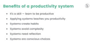 Beneﬁts of a productivity system
★ It’s a skill — learn to be productive
★ Applying systems teaches you productivity
★ Systems create habits
★ Systems avoid complexity
★ Systems need reﬂection
★ Systems are conscious choices
 
