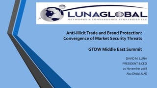 Anti-Illicit Trade and Brand Protection:
Convergence of Market SecurityThreats
GTDW Middle East Summit
DAVID M. LUNA
PRESIDENT & CEO
20 November 2018
Abu Dhabi, UAE
 