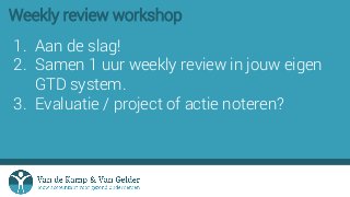 Weekly review workshop
1. Aan de slag!
2. Samen 1 uur weekly review in jouw eigen
GTD system.
3. Evaluatie / project of ac...