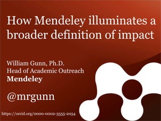 How Mendeley illuminates a 
broader definition of impact 
William Gunn, Ph.D. 
Head of Academic Outreach 
Mendeley 
@mrgunn 
https://orcid.org/0000-0002-3555-2054 
 
