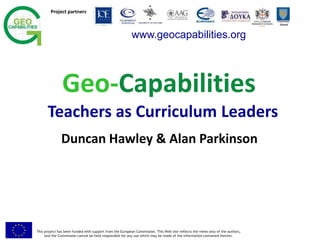 This project has been funded with support from the European Commission. This Web site reflects the views only of the authors,
and the Commission cannot be held responsible for any use which may be made of the information contained therein.
Project partners
Twycross
School
Geo-Capabilities
Teachers as Curriculum Leaders
Duncan Hawley & Alan Parkinson
www.geocapabilities.org
 