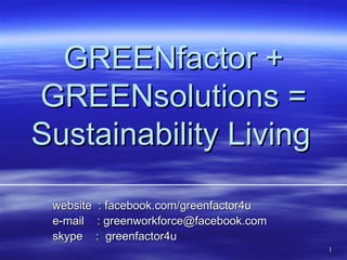 GREENfactor +
GREENsolutions =
Sustainability Living

 website : facebook.com/greenfactor4u
 e-mail : greenworkforce@facebook.com
 skype : greenfactor4u
                                        1
 