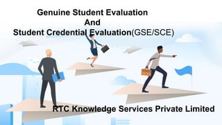 Genuine Student Evaluation
And
Student Credential Evaluation(GSE/SCE)
RTC Knowledge Services Private Limited
 