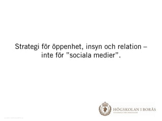 Strategi för öppenhet, insyn och relation – inte för ”sociala medier”. vendela.rohlander@hb.se 