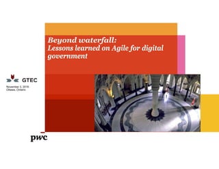 Beyond waterfall:
Lessons learned on Agile for digital
government
November 3, 2016
Ottawa, Ontario
 
