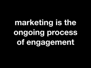marketing is the
ongoing process
 of engagement
 