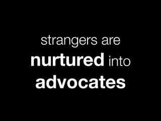 strangers are
nurtured into
advocates
 