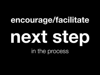 encourage/facilitate

next step
     in the process
 