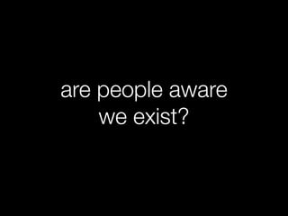are people aware
    we exist?
 