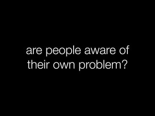are people aware of
their own problem?
 