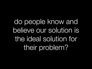 do people know and
believe our solution is
the ideal solution for
    their problem?
 