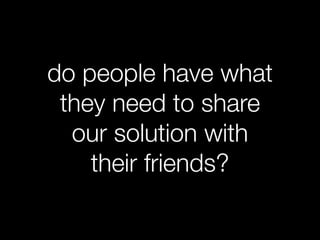 do people have what
 they need to share
  our solution with
    their friends?
 