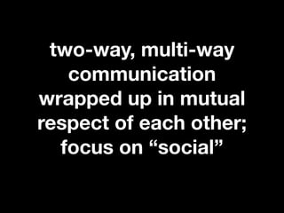 two-way, multi-way
   communication
wrapped up in mutual
respect of each other;
  focus on “social”
 