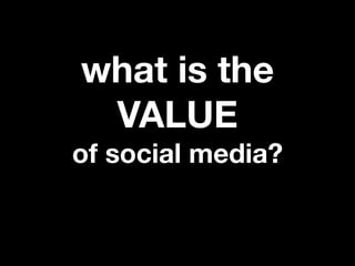 what is the
 VALUE
of social media?
 