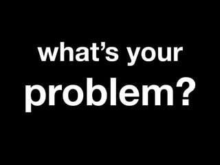 what’s your
problem?
 