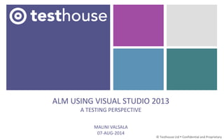 ALM USING VISUAL STUDIO 2013
A TESTING PERSPECTIVE
MALINI VALSALA
07-AUG-2014
© Testhouse Ltd  Confidential and Proprietary
 