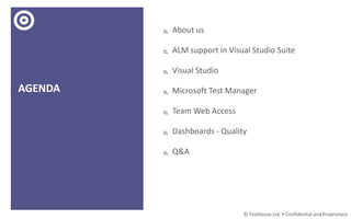 AGENDA
 About us
 ALM support in Visual Studio Suite
 Visual Studio
 Microsoft Test Manager
 Team Web Access
 Dashboards - Quality
 Q&A
© Testhouse Ltd.  Confidential and Proprietary
 