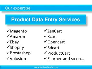 Our expertise
Product Data Entry Services
Magento
Amazon
Ebay
Shopify
Prestashop
Volusion
ZenCart
Xcart
Opencart
3dcart
ProductCart
Ecorner and so on…
www.gtechwebindia.com
 