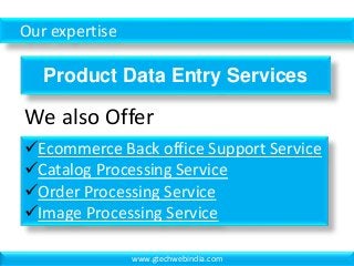 Our expertise
Product Data Entry Services
Ecommerce Back office Support Service
Catalog Processing Service
Order Processing Service
Image Processing Service
We also Offer
www.gtechwebindia.com
 