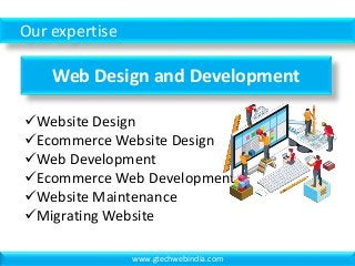 Our expertise
Web Design and Development
Website Design
Ecommerce Website Design
Web Development
Ecommerce Web Development
Website Maintenance
Migrating Website
www.gtechwebindia.com
 