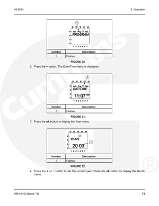10-2014 5. Operation
Number Description
1 Flashes
FIGURE 30.
2. Press the + button. The Date/Time menu is displayed.
Number Description
1 Flashes
FIGURE 31.
3. Press the ok button to display the Year menu.
Number Description
1 Flashes
FIGURE 32.
4. Press the + or − button to set the correct year. Press the ok button to display the Month
menu.
0914-0100 (Issue 16) 75
 