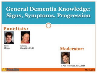 General Dementia Knowledge:
 Signs, Symptoms, Progression

Panelists:


Ellen    Lindsey
Phipps   Slaughter, PsyD
                           Moderator:



                           E. Ayn Welleford, MSG, PhD

                                                        May 9, 2011
 