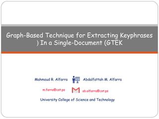 Graph-Based Technique for Extracting Keyphrases
In a Single-Document (GTEK(
Mahmoud R. Alfarra
m.farra@cst.ps
Abdalfattah M. Alfarra
ab.alfarra@cst.ps
University College of Science and Technology
 