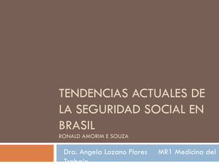 TENDENCIAS ACTUALES DE LA SEGURIDAD SOCIAL EN BRASIL RONALD AMORIM E SOUZA Dra. Angela Lozano Flores  MR1 Medicina del Trabajo 