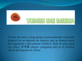 TENISDE MESA,[object Object],El tenis de mesa o ping-pong (ocasionalmente contraído pimpón) es un deporte de raqueta, que se disputa entre dos jugadores o dos parejas (dobles). Bola de ping pong (en chino: 乒乓球; pinyin: pīngpāng qiú) es el nombre oficial del deporte en China.,[object Object]