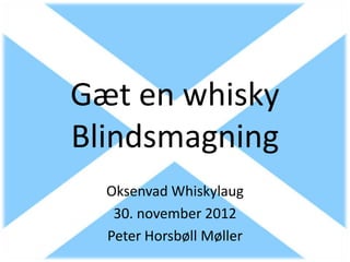 Gæt en whisky
Blindsmagning
  Oksenvad Whiskylaug
   30. november 2012
  Peter Horsbøll Møller
 