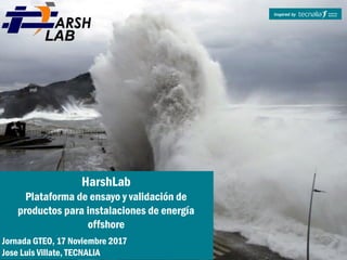 HarshLab
Plataforma de ensayo y validación de
productos para instalaciones de energía
offshore
Jornada GTEO, 17 Noviembre 2017
Jose Luis Villate, TECNALIA
 
