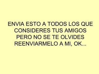 ENVIA ESTO A TODOS LOS QUE CONSIDERES TUS AMIGOS PERO NO SE TE OLVIDES REENVIARMELO A MI, OK... 